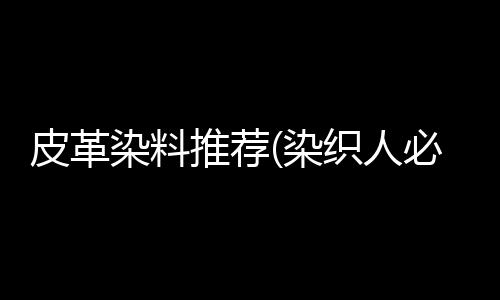 皮革染料推荐(染织人必须知道的分散剂冷知识)