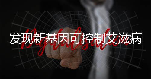 发现新基因可控制艾滋病毒